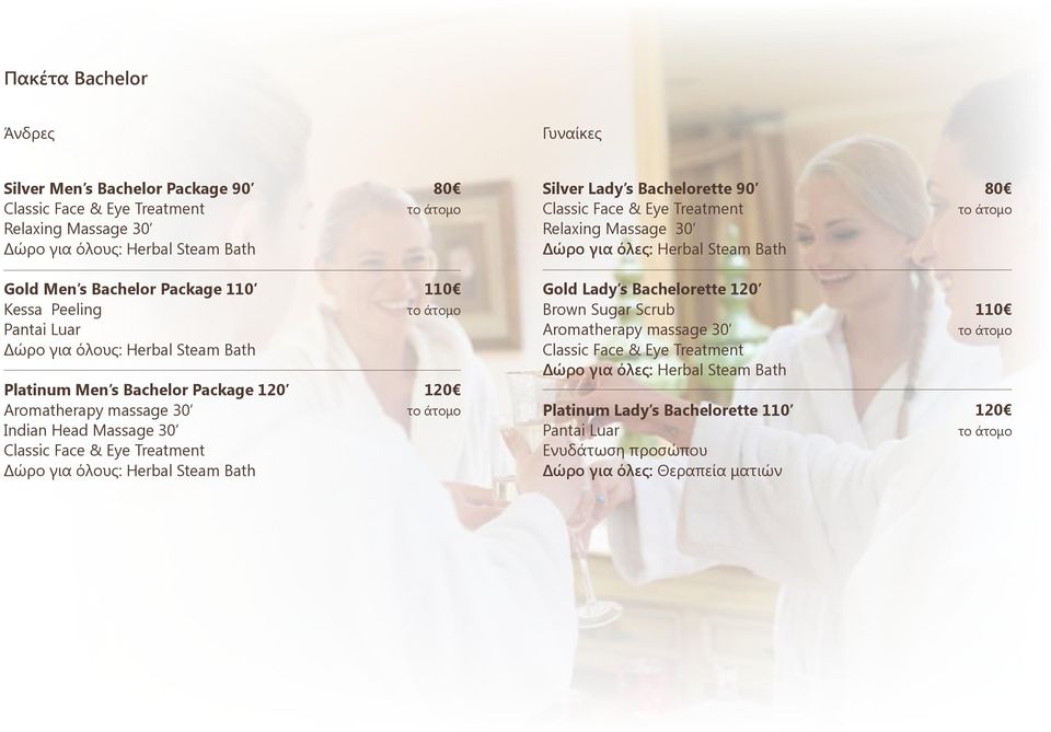 Bachelor Package 120 Aromatherapy massage 30 Indian Head Massage 30 Classic Face & Eye Treatment Δώρο για όλους: Herbal Steam Bath 1 το άτομο 120 το άτομο Gold Lady s Bachelorette 120 Brown Sugar
