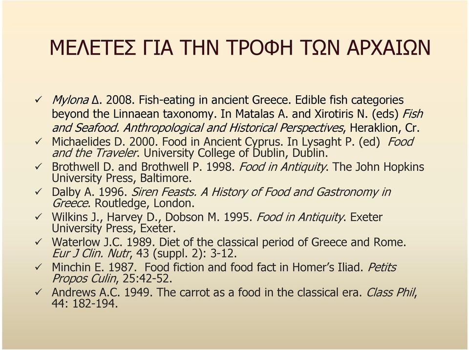 and Brothwell P. 1998. Food in Antiquity. The John Hopkins University Press, Baltimore. Dalby A. 1996. Siren Feasts. A History of Food and Gastronomy in Greece. Routledge, London. Wilkins J.