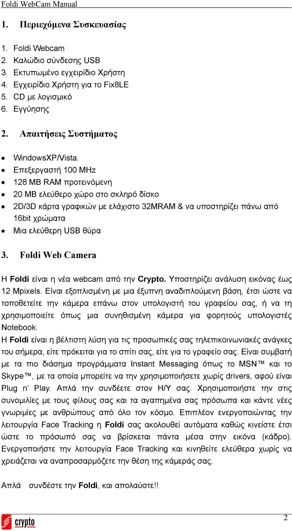 Επεξεργαστή 100 MHz 128 MB RAM προτεινόμενη 20 MB ελεύθερο χώρο στο σκληρό δίσκο 2D/3D κάρτα γραφικών με ελάχιστο 32MRAM & να υποστηρίζει πάνω από 16bit χρώματα Μια ελεύθερη USB θύρα 3.