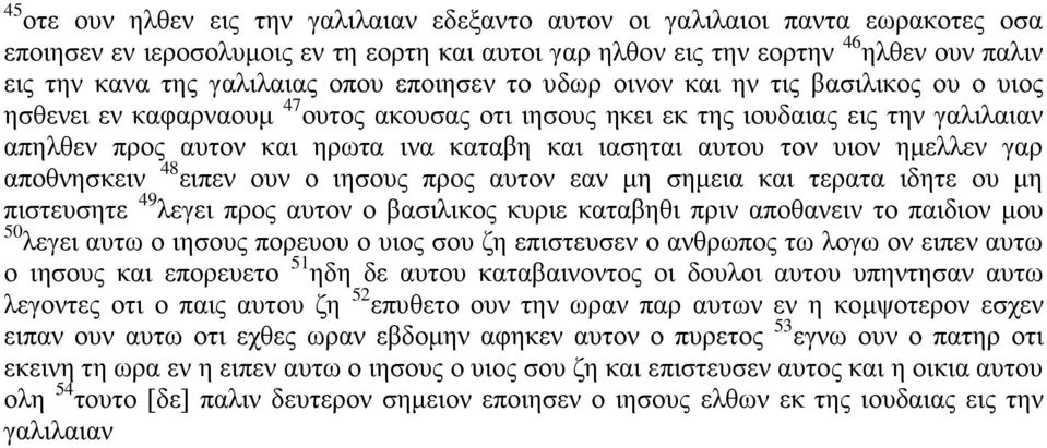 και ιασηται αυτου τον υιον ημελλεν γαρ αποθνησκειν 48 ειπεν ουν ο ιησους προς αυτον εαν μη σημεια και τερατα ιδητε ου μη πιστευσητε 49 λεγει προς αυτον ο βασιλικος κυριε καταβηθι πριν αποθανειν το