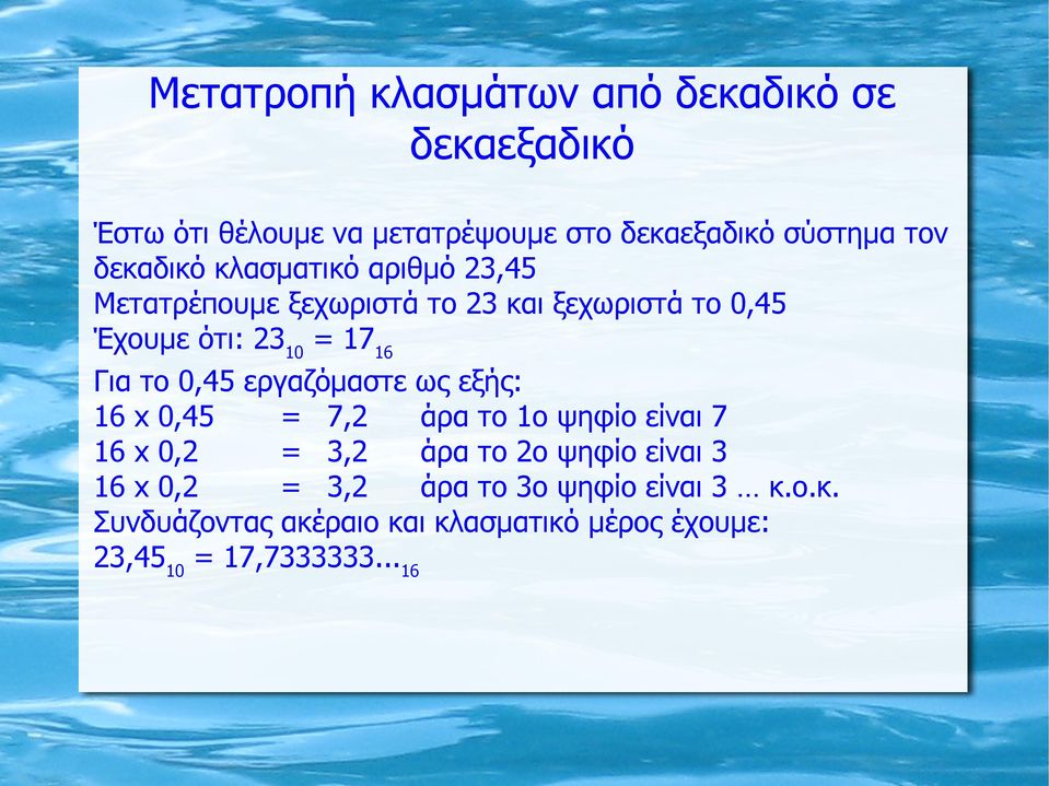 το 0,45 εργαζόμαστε ως εξής: 16 x 0,45 = 7,2 άρα το 1ο ψηφίο είναι 7 16 x 0,2 = 3,2 άρα το 2ο ψηφίο είναι 3 16 x