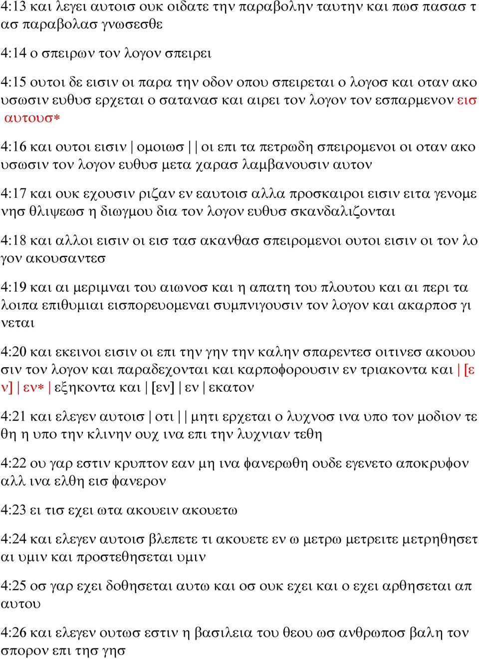 4:17 και ουκ εχουσιν ριζαν εν εαυτοισ αλλα προσκαιροι εισιν ειτα γενομε νησ θλιψεωσ η διωγμου δια τον λογον ευθυσ σκανδαλιζονται 4:18 και αλλοι εισιν οι εισ τασ ακανθασ σπειρομενοι ουτοι εισιν οι τον