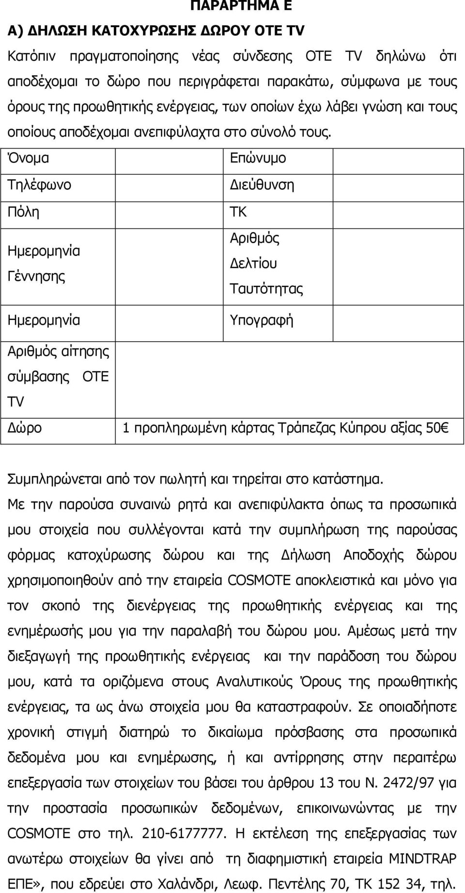 Όνομα Επώνυμο Τηλέφωνο Διεύθυνση Πόλη Ημερομηνία Γέννησης Ημερομηνία ΤΚ Αριθμός Δελτίου Ταυτότητας Υπογραφή Αριθμός αίτησης σύμβασης ΟΤΕ ΤV Δώρο 1 προπληρωμένη κάρτας Τράπεζας Κύπρου αξίας 50