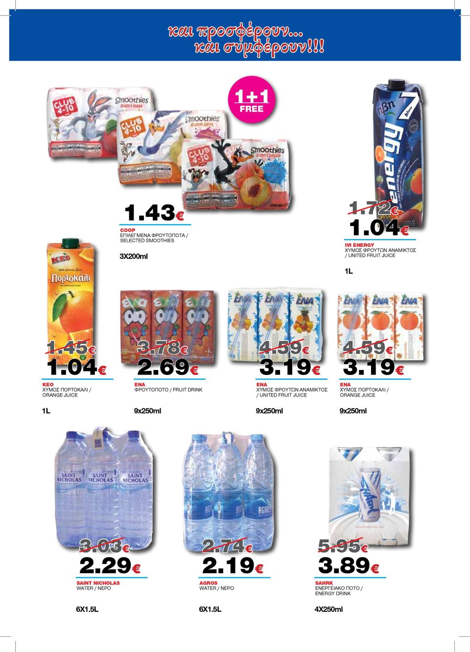 69 ENA ΦΡΟΥΤΟΠΟΤΟ / FRUIT DRINK 4.59 3.19 ENA ΧΥΜΟΣ ΦΡΟΥΤΩΝ ANAMIΚΤΟΣ / UNITED FRUIT JUICE 4.59 3.19 ENA ΧΥΜΟΣ ΠΟΡΤΟΚΑΛΙ / ORANGE JUICE 1L 9x250ml 9x250ml 9x250ml 3.