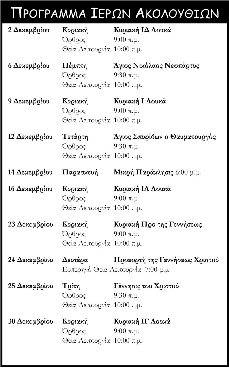 μ. Θεία Λειτουργία 10:00 π.μ. 23 Δεκεμβρίου Κυριακή Κυριακή Προ της Γεννήσεως Όρθρος 9:00 π.μ. Θεία Λειτουργία 10:00 π.μ. 24 Δεκεμβρίου Δευτέρα Προεορτή της Γεννήσεως Χριστού Εσπερηνό Θεία Λειτουργία 7:00 μ.