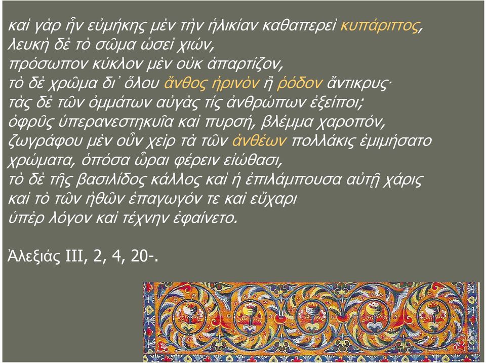 βλέμμα χαροπόν, ζωγράφου μὲν οὖν χεὶρ τὰ τῶν ἀνθέων πολλάκις ἐμιμήσατο χρώματα, ὁπόσα ὧραι φέρειν εἰώθασι, τὸ δὲ τῆς βασιλίδος