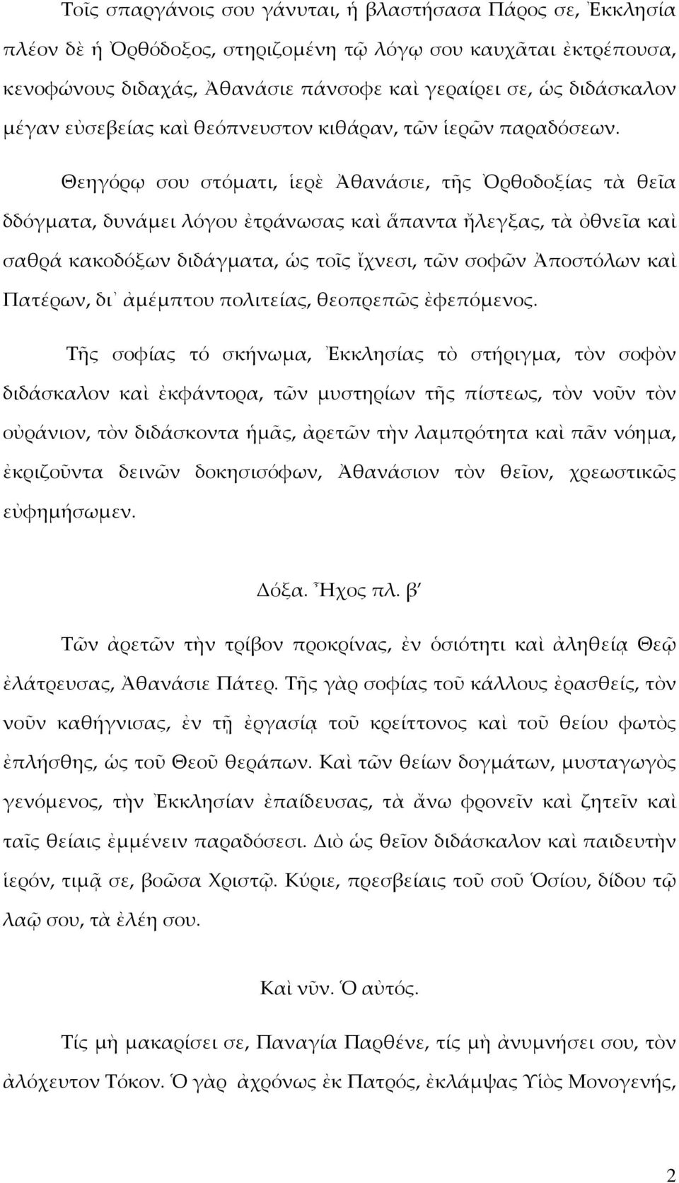 Θεηγόρῳ σου στόµατι, ἱερὲ Ἀθανάσιε, τῆς Ὀρθοδοξίας τὰ θεῖα δδόγµατα, δυνάµει λόγου ἐτράνωσας καὶ ἅπαντα ἤλεγξας, τὰ ὀθνεῖα καὶ σαθρά κακοδόξων διδάγµατα, ὡς τοῖς ἴχνεσι, τῶν σοφῶν Ἀποστόλων καὶ