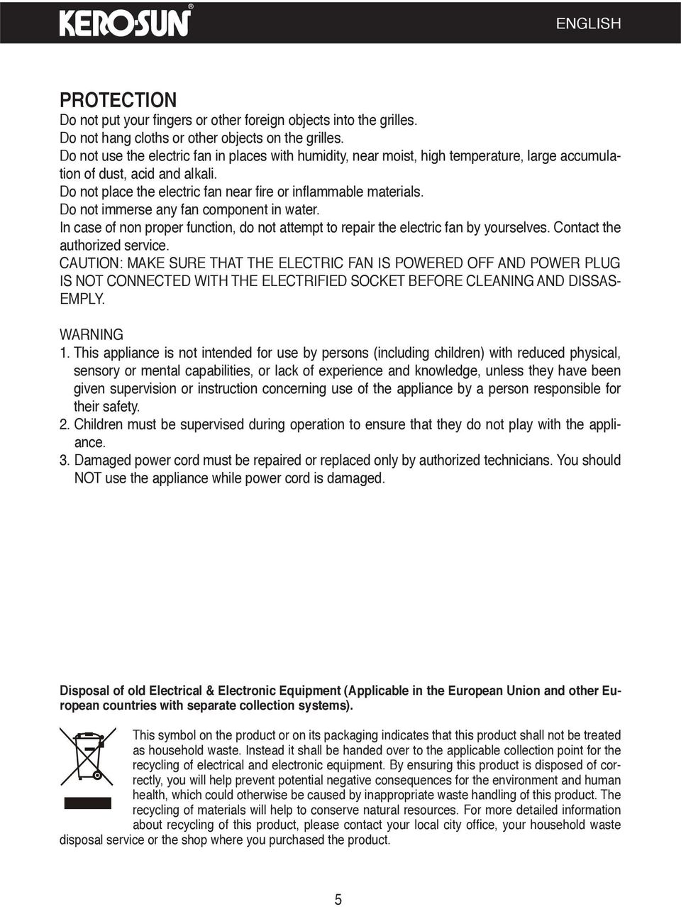 Do not immerse any fan component in water. In case of non proper function, do not attempt to repair the electric fan by yourselves. Contact the authorized service.