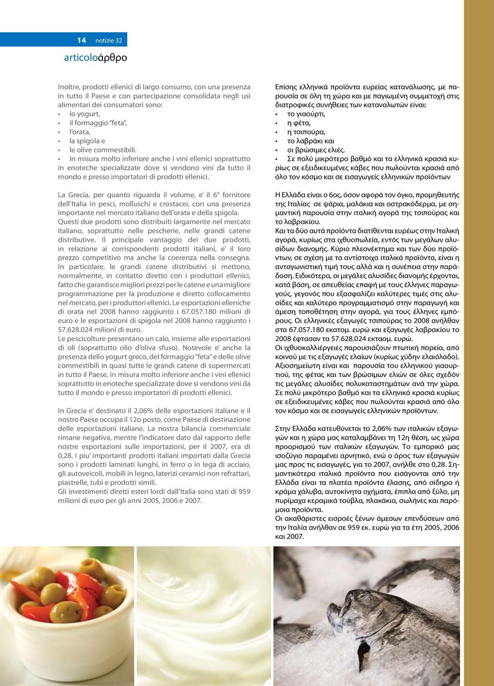In misura molto inferiore anche i vini ellenici soprattutto in enoteche specializzate dove si vendono vini da tutto il mondo e presso importatori di prodotti ellenici.