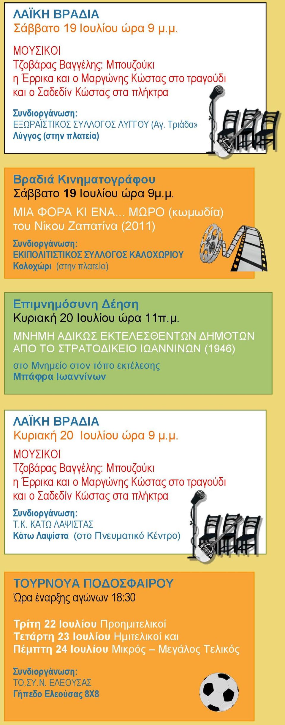.. ΜΩΡΟ (κωμωδία) του Νίκου Ζαπατίνα (2011) ΕΚΙΠΟΛΙΤΙΣΤΙΚΟΣ ΣΥΛΛΟΓΟΣ ΚΑΛΟΧΩΡΙΟΥ Καλοχώρι (στην πλατεία) Επιμνημόσυνη Δέηση Κυριακή 20 Ιουλίου ώρα 11π.μ. ΜΝΗΜΗ ΑΔΙΚΩΣ ΕΚΤΕΛΕΣΘΕΝΤΩΝ ΔΗΜΟΤΩΝ ΑΠΟ ΤΟ ΣΤΡΑΤΟΔΙΚΕΙΟ ΙΩΑΝΝΙΝΩΝ (1946) στο Μνημείο στον τόπο εκτέλεσης Μπάφρα Ιωαννίνων ΛΑΪΚΗ ΒΡΑΔΙΑ Κυριακή 20 Ιουλίου ώρα 9 μ.