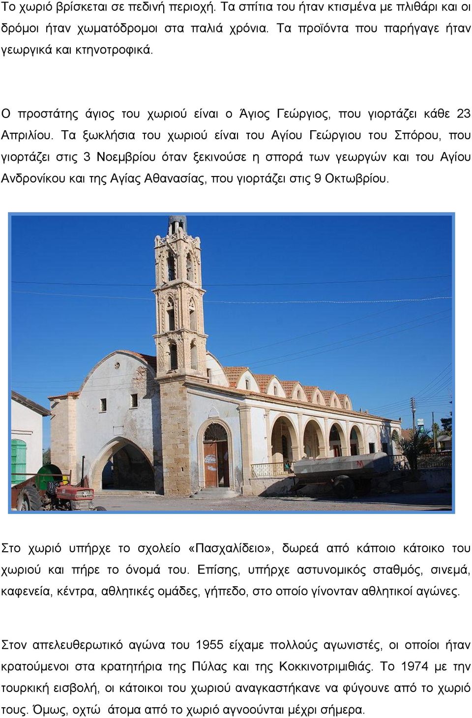 Τα ξωκλήσια του χωριού είναι του Αγίου Γεώργιου του Σπόρου, που γιορτάζει στις 3 Νοεμβρίου όταν ξεκινούσε η σπορά των γεωργών και του Αγίου Ανδρονίκου και της Αγίας Αθανασίας, που γιορτάζει στις 9