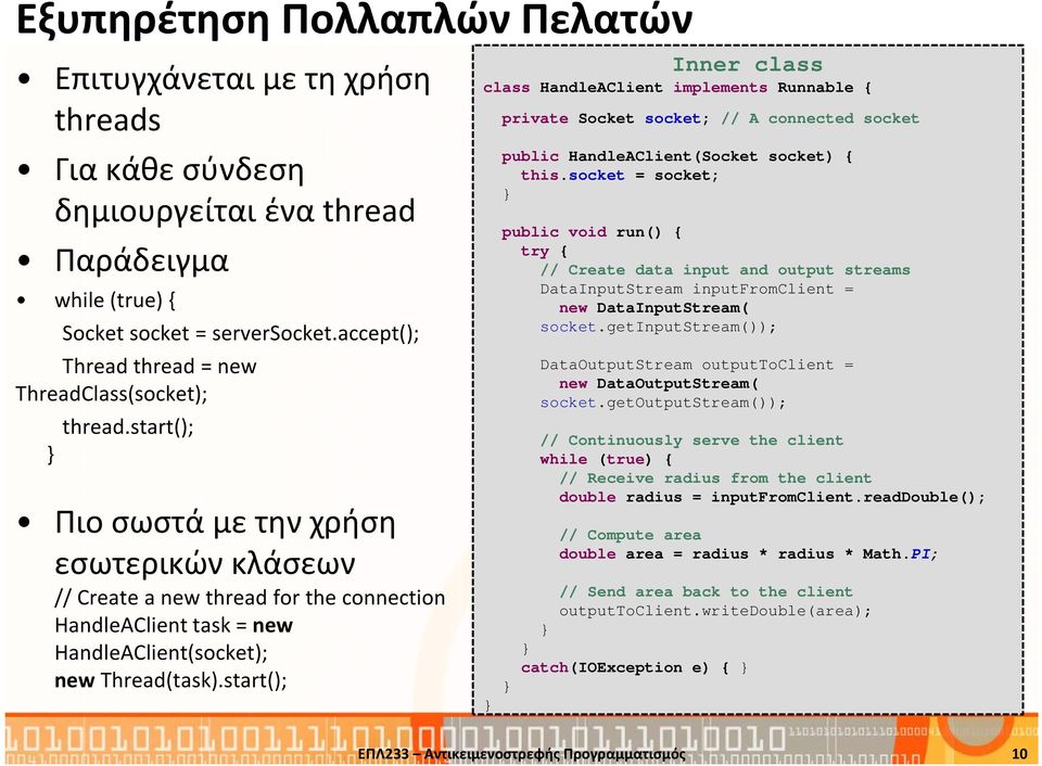 start(); Πιο σωστά με την χρήση εσωτερικών κλάσεων // Create a new thread for the connection HandleAClient task = new HandleAClient(socket); new Thread(task).