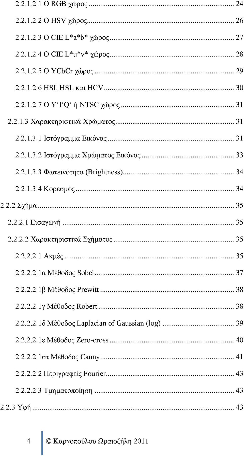 .. 35 2.2.2.1 Εισαγωγή... 35 2.2.2.2 Χαρακτηριστικά Σχήματος... 35 2.2.2.2.1 Ακμές... 35 2.2.2.2.1α Μέθοδος Sobel... 37 2.2.2.2.1β Μέθοδος Prewitt... 38 2.2.2.2.1γ Μέθοδος Robert... 38 2.2.2.2.1δ Μέθοδος Laplacian of Gaussian (log).