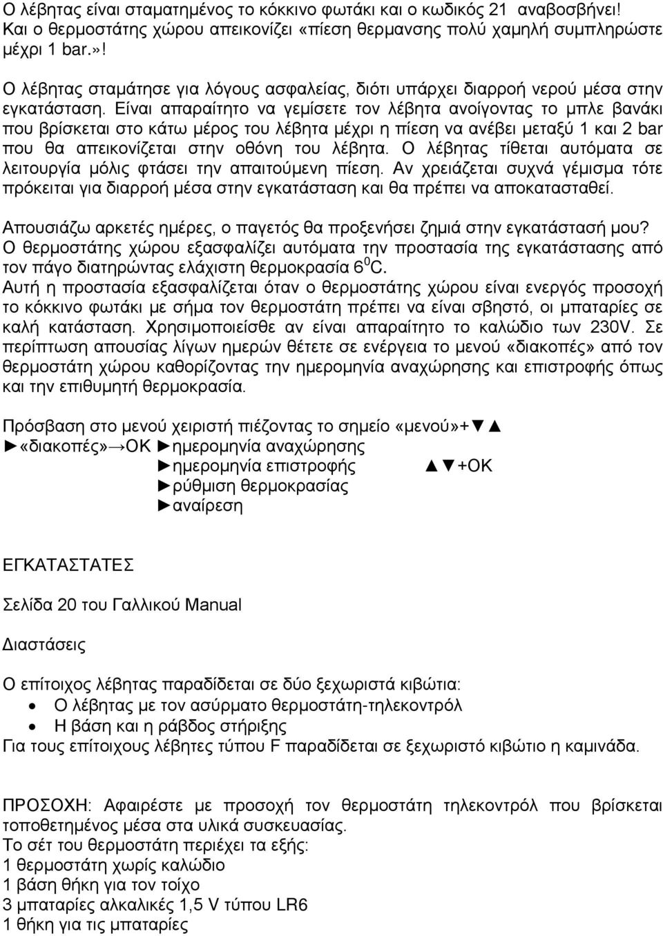 Είναι απαραίτητο να γεμίσετε τον λέβητα ανοίγοντας το μπλε βανάκι που βρίσκεται στο κάτω μέρος του λέβητα μέχρι η πίεση να ανέβει μεταξύ 1 και 2 bar που θα απεικονίζεται στην οθόνη του λέβητα.