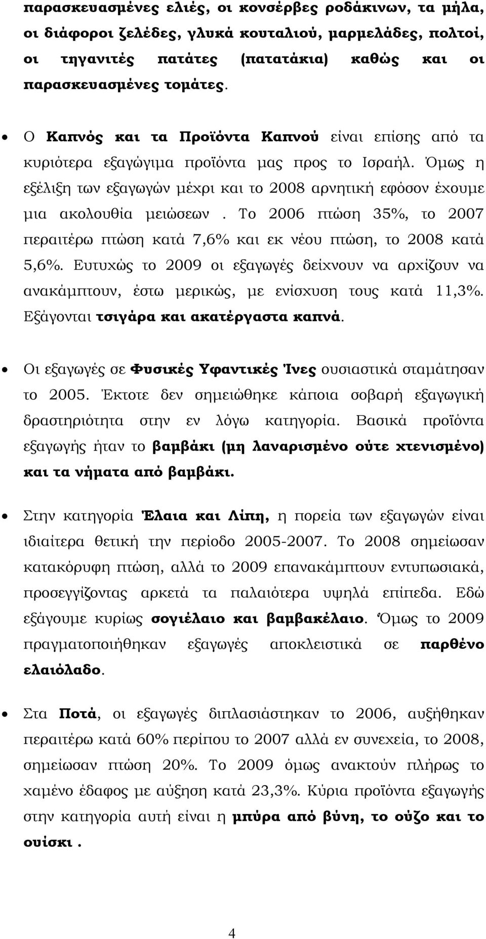 Το 2006 πτώση 35%, το 2007 περαιτέρω πτώση κατά 7,6% και εκ νέου πτώση, το 2008 κατά 5,6%. Ευτυχώς το 2009 οι εξαγωγές δείχνουν να αρχίζουν να ανακάμπτουν, έστω μερικώς, με ενίσχυση τους κατά 11,3%.