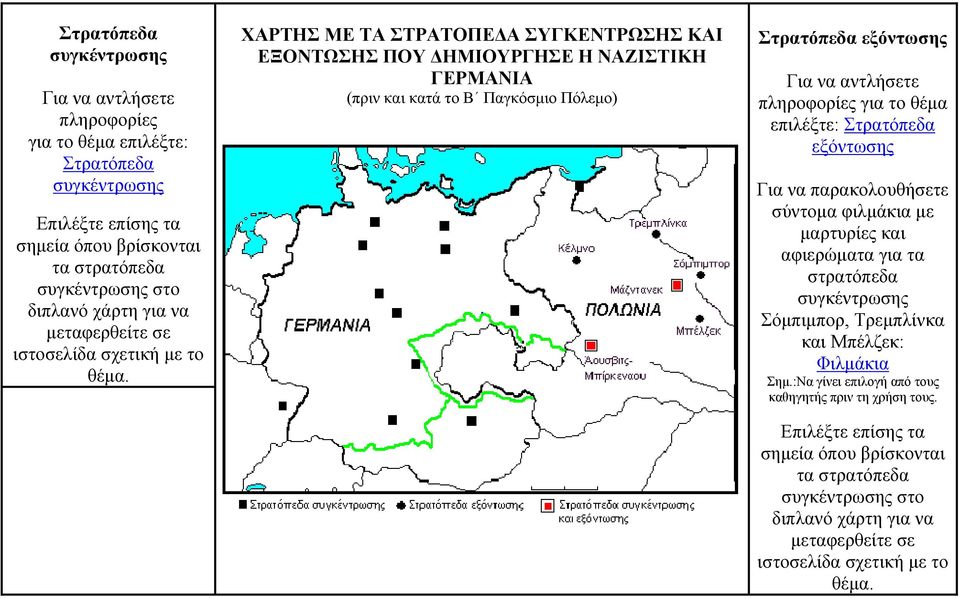 ΧΑΡΤΗΣ ΜΕ ΤΑ ΣΤΡΑΤΟΠΕΔΑ ΣΥΓΚΕΝΤΡΩΣΗΣ ΚΑΙ ΕΞΟΝΤΩΣΗΣ ΠΟΥ ΔΗΜΙΟΥΡΓΗΣΕ Η ΝΑΖΙΣΤΙΚΗ ΓΕΡΜΑΝΙΑ (πριν και κατά το Β Παγκόσμιο Πόλεμο) Στρατόπεδα εξόντωσης Για να αντλήσετε πληροφορίες για το θέμα επιλέξτε: