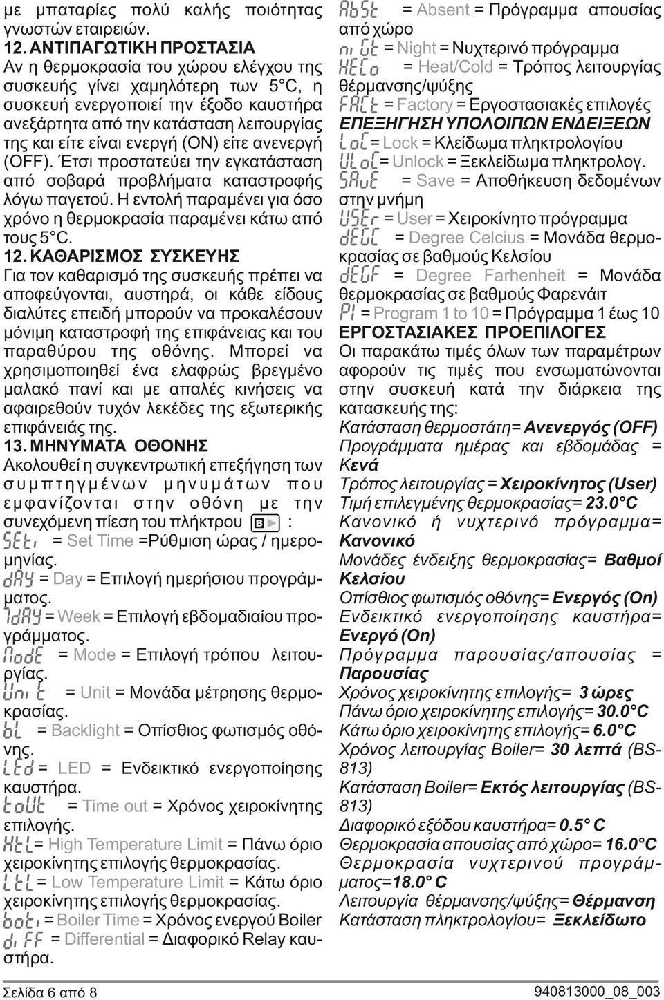 χρόνο η θερμοκρασία παραμένει κάτω από τους 5 C 12 ΚΑΘΑΡΙΣΜΟΣ ΣΥΣΚΕΥΗΣ Για τον καθαρισμό της συσκευής πρέπει να αποφεύγονται, αυστηρά, οι κάθε είδους διαλύτες επειδή μπορούν να προκαλέσουν μόνιμη