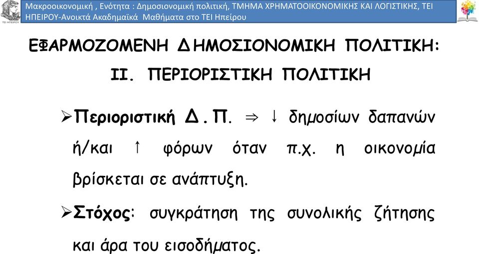 ΕΦΑΡΜΟΖΟΜΕΝΗ Δ ΗΜΟΣΙΟΝΟΜΙΚΗ ΠΟΛΙΤΙΚΗ: ΙΙ. ΠΕΡΙΟΡΙΣΤΙΚΗ ΠΟΛΙΤΙΚΗ Περιοριστική Δ. Π. δηµοσίων δαπανών ή/και φόρων όταν π.