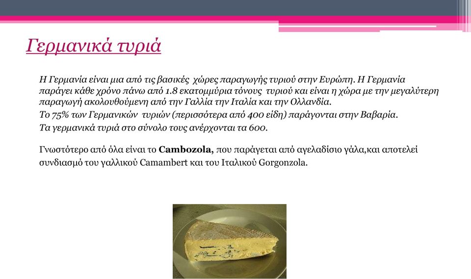 Το 75% των Γερμανικών τυριών (περισσότερα από 400 είδη) παράγονται στην Βαβαρία. Τα γερμανικά τυριά στο σύνολο τους ανέρχονται τα 600.