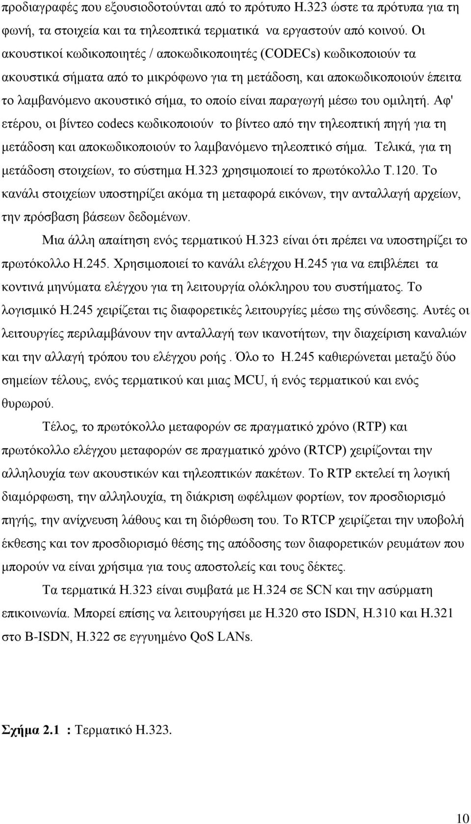 παραγωγή μέσω του ομιλητή. Αφ' ετέρου, οι βίντεο codecs κωδικοποιούν το βίντεο από την τηλεοπτική πηγή για τη μετάδοση και αποκωδικοποιούν το λαμβανόμενο τηλεοπτικό σήμα.
