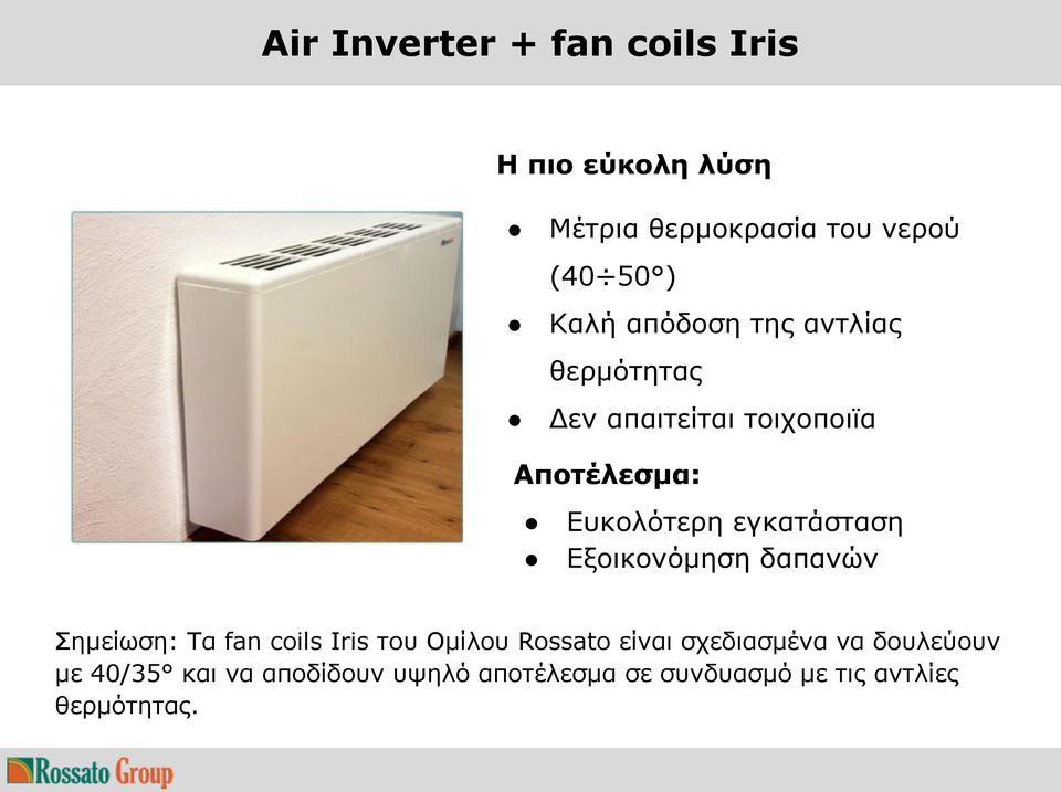 εγκατάσταση Εξοικονόμηση δαπανών Σημείωση: Τα fan coils Iris του Ομίλου Rossato είναι