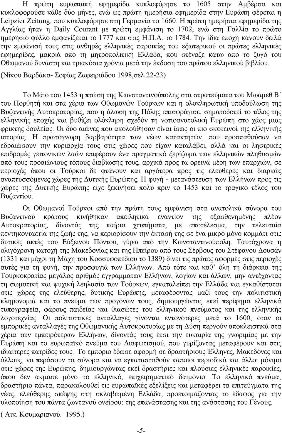 Την ίδια εποχή κάνουν δειλά την εμφάνισή τους στις ανθηρές ελληνικές παροικίες του εξωτερικού οι πρώτες ελληνικές εφημερίδες, μακριά από τη μητροπολιτική Ελλάδα, που στέναζε κάτω από το ζυγό του