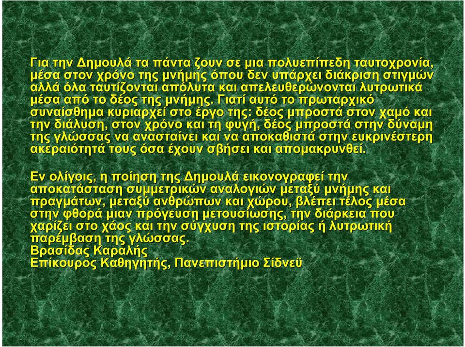 Γιατί αυτό το πρωταρχικό συναίσθημα κυριαρχεί στο έργο της: δέος μπροστά στον χαμό και την διάλυση, στον χρόνο και τη φυγή, δέος μπροστά στην δύναμη της γλώσσας να ανασταίνει και να αποκαθιστά στην