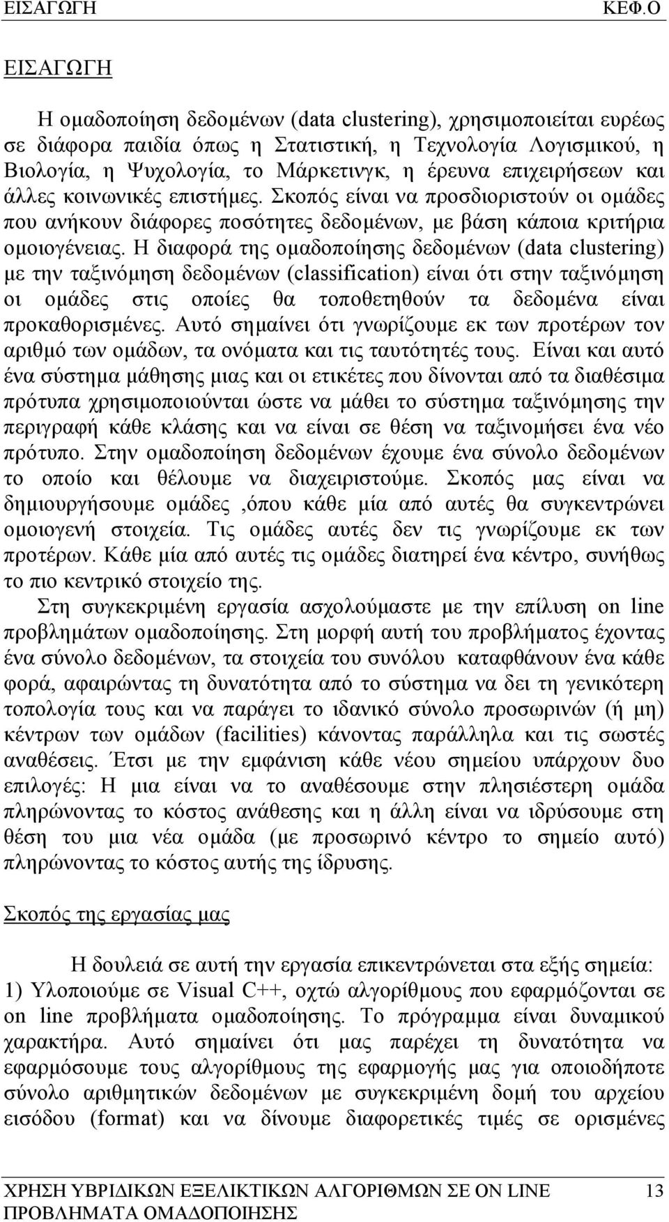 επιχειρήσεων και άλλες κοινωνικές επιστήμες. Σκοπός είναι να προσδιοριστούν οι ομάδες που ανήκουν διάφορες ποσότητες δεδομένων, με βάση κάποια κριτήρια ομοιογένειας.