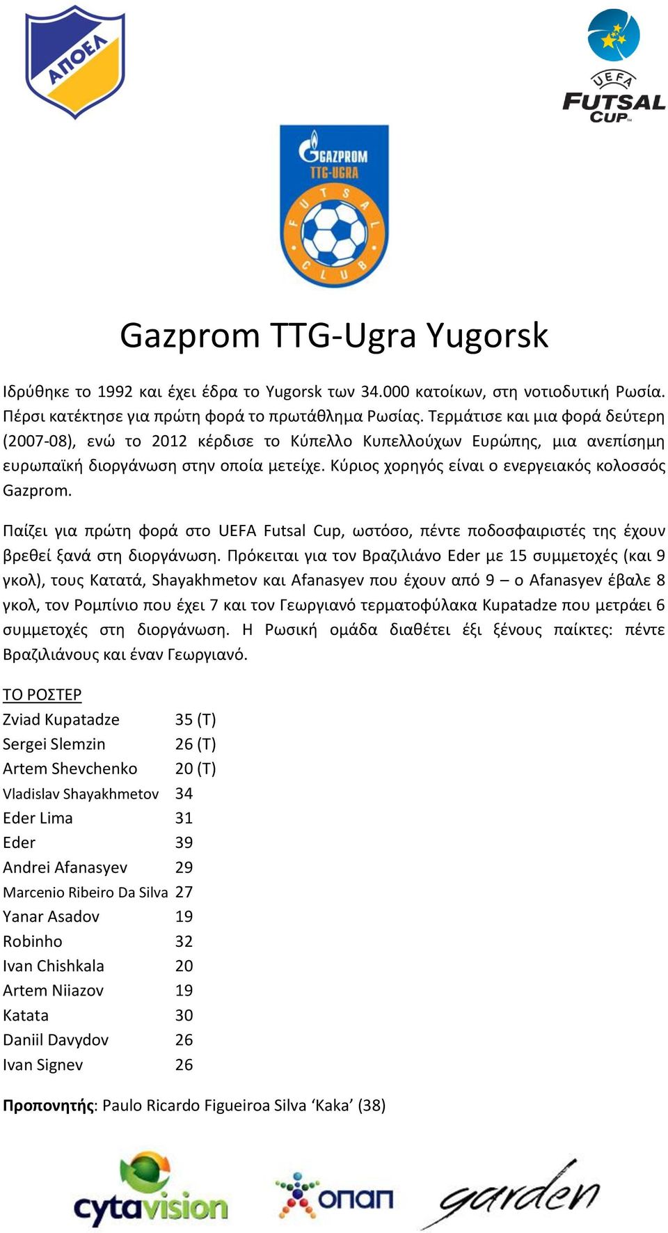 Κύριος χορηγός είναι ο ενεργειακός κολοσσός Gazprom. Παίζει για πρώτη φορά στο UEFA Futsal Cup, ωστόσο, πέντε ποδοσφαιριστές της έχουν βρεθεί ξανά στη διοργάνωση.