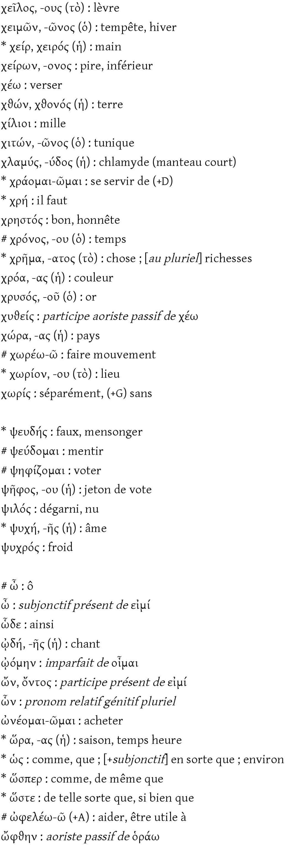 χρόα, -ας (ἡ) : couleur χρυσός, -οῦ (ὁ) : or χυϑείς : participe aoriste passif de χέω χώρα, -ας (ἡ) : pays # χωρέω-ῶ : faire mouvement * χωρίον, -ου (τὸ) : lieu χωρίς : séparément, (+G) sans * ψευδής