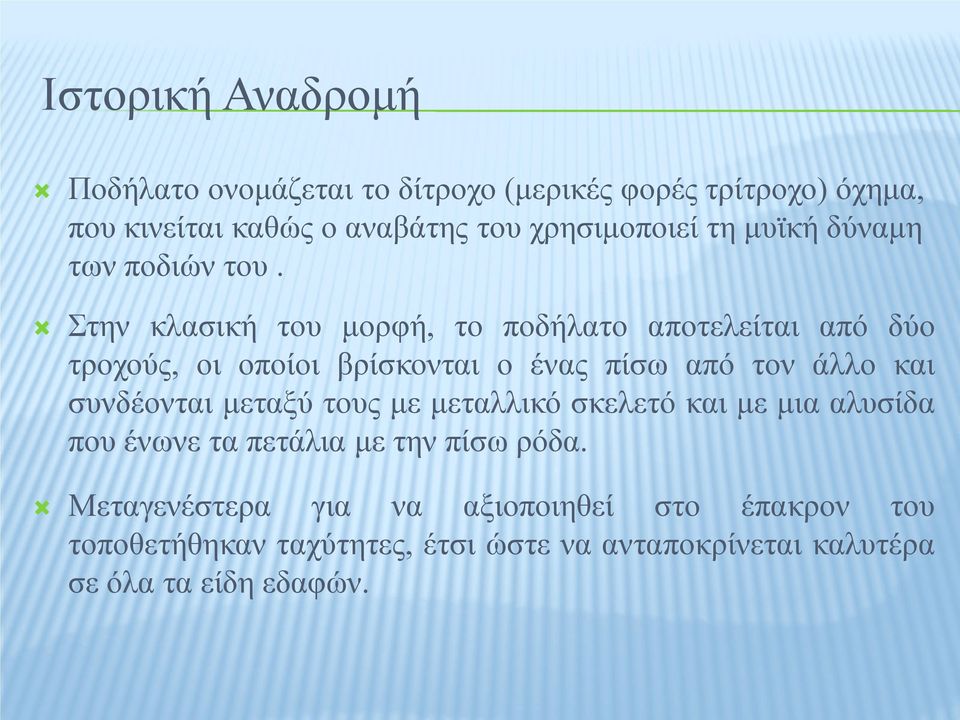 Στην κλασική του μορφή, το ποδήλατο αποτελείται από δύο τροχούς, οι οποίοι βρίσκονται ο ένας πίσω από τον άλλο και συνδέονται