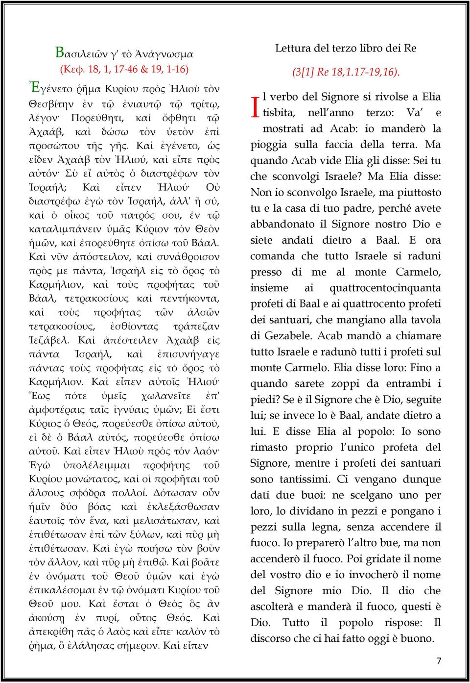 Καὶ ἐγένετο, ὡς εἶδεν Ἀχαὰβ τὸν Ἠλιού, καὶ εἶπε πρὸς αὐτόν Σὺ εἶ αὐτὸς ὁ διαστρέφων τὸν Ἰσραήλ; Καὶ εἶπεν Ἠλιού Οὐ διαστρέφω ἐγὼ τὸν Ἰσραήλ, ἀλλ' ἢ σύ, καὶ ὁ οἶκος τοῦ πατρός σου, ἐν τῷ καταλιμπάνειν