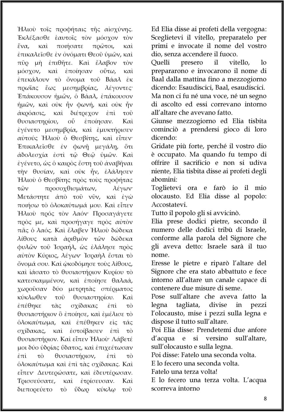 διέτρεχον ἐπὶ τοῦ θυσιαστηρίου, οὗ ἐποίησαν. Καὶ ἐγένετο μεσημβρία, καὶ ἐμυκτήρισεν αὐτούς Ἠλιοὺ ὁ Θεσβίτης, καὶ εἶπεν Ἐπικαλεῖσθε ἐν φωνῇ μεγάλῃ, ὅτι ἀδολεσχία ἐστὶ τῷ Θεῷ ὑμῶν.