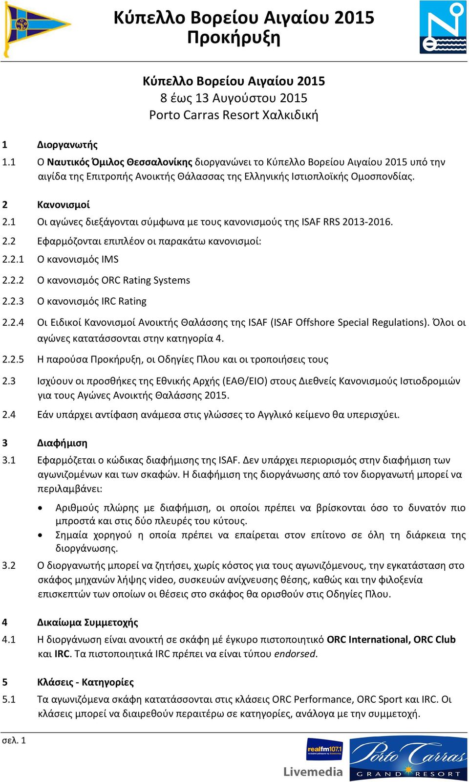 1 Οι αγώνες διεξάγονται σύμφωνα με τους κανονισμούς της ISAF RRS 2013-2016. 2.2 Εφαρμόζονται επιπλέον οι παρακάτω κανονισμοί: 2.2.1 Ο κανονισμός IMS 2.2.2 Ο κανονισμός ORC Rating Systems 2.2.3 Ο κανονισμός IRC Rating 2.