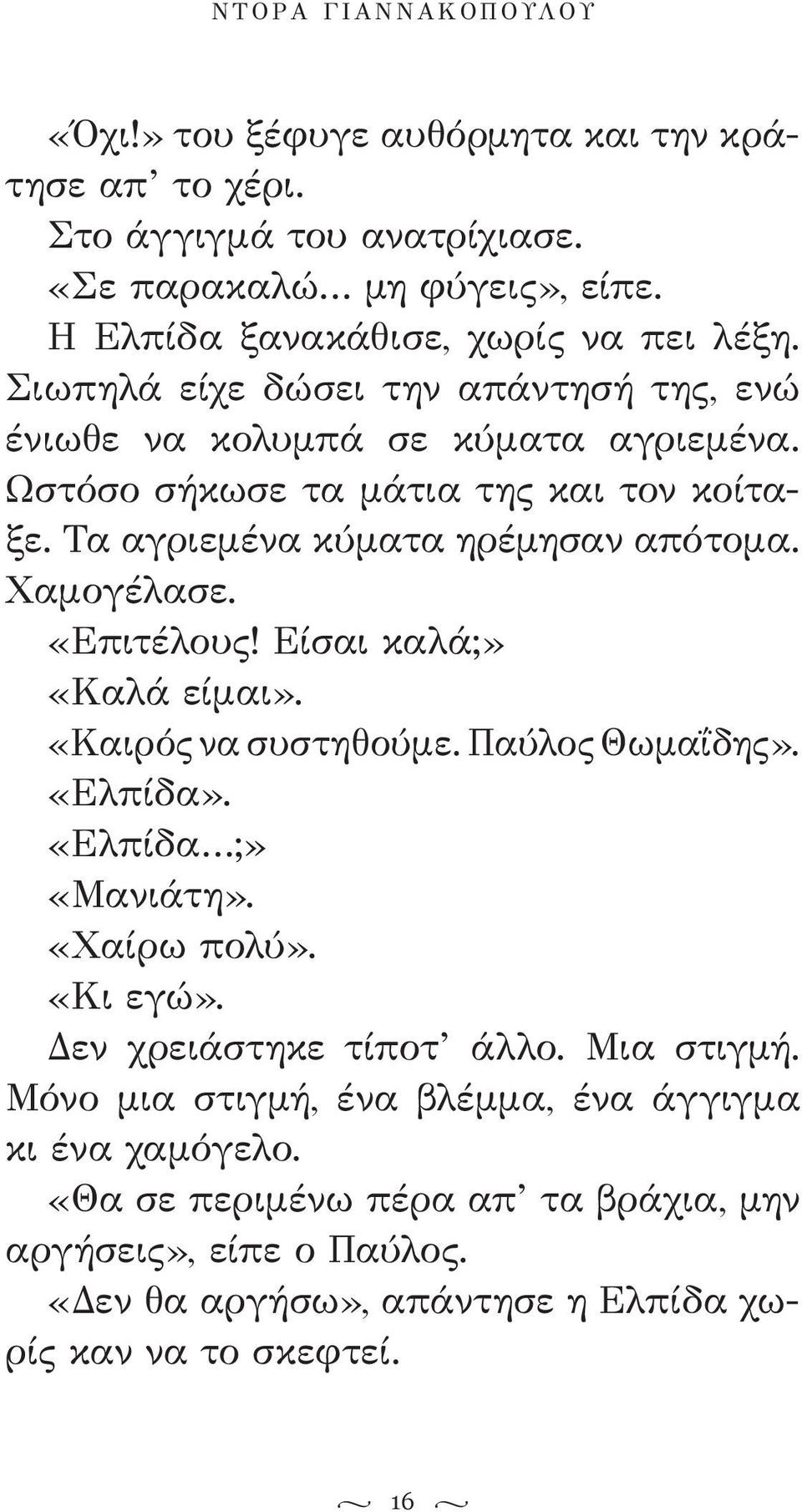 «Επιτέλους! Είσαι καλά;» «Καλά είμαι». «Καιρός να συστηθούμε. Παύλος Θωμαΐδης». «Ελπίδα». «Ελπίδα ;» «Μανιάτη». «Χαίρω πολύ». «Κι εγώ». Δεν χρειάστηκε τίποτ άλλο. Μια στιγμή.