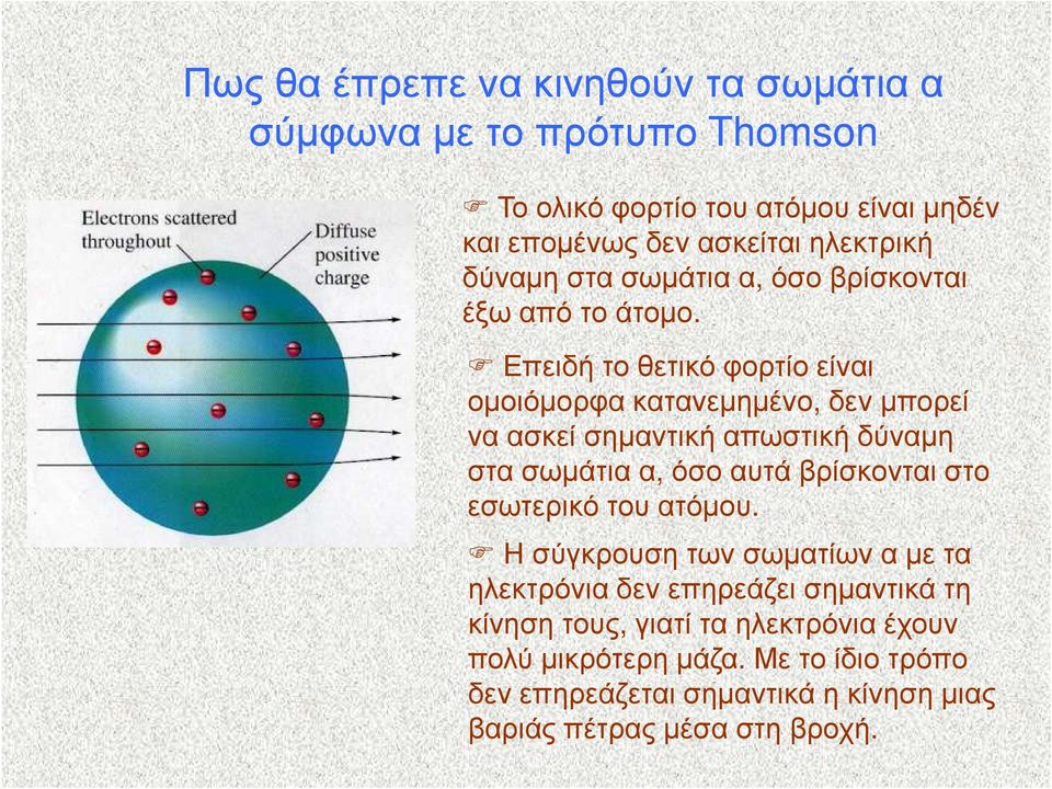 Επειδή το θετικό φορτίο είναι οµοιόµορφα κατανεµηµένο, δεν µπορεί να ασκεί σηµαντική απωστική δύναµη στα σωµάτια α, όσο αυτά βρίσκονται στο