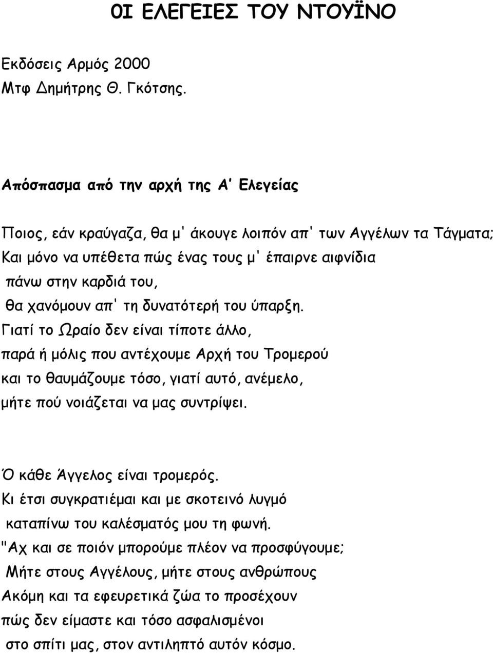 απ' τη δυνατότερή του ύπαρξη. Γιατί το Ωραίο δεν είναι τίποτε άλλο, παρά ή μόλις που αντέχουμε Αρχή του Τρομερού και το θαυμάζουμε τόσο, γιατί αυτό, ανέμελο, μήτε πού νοιάζεται να μας συντρίψει.