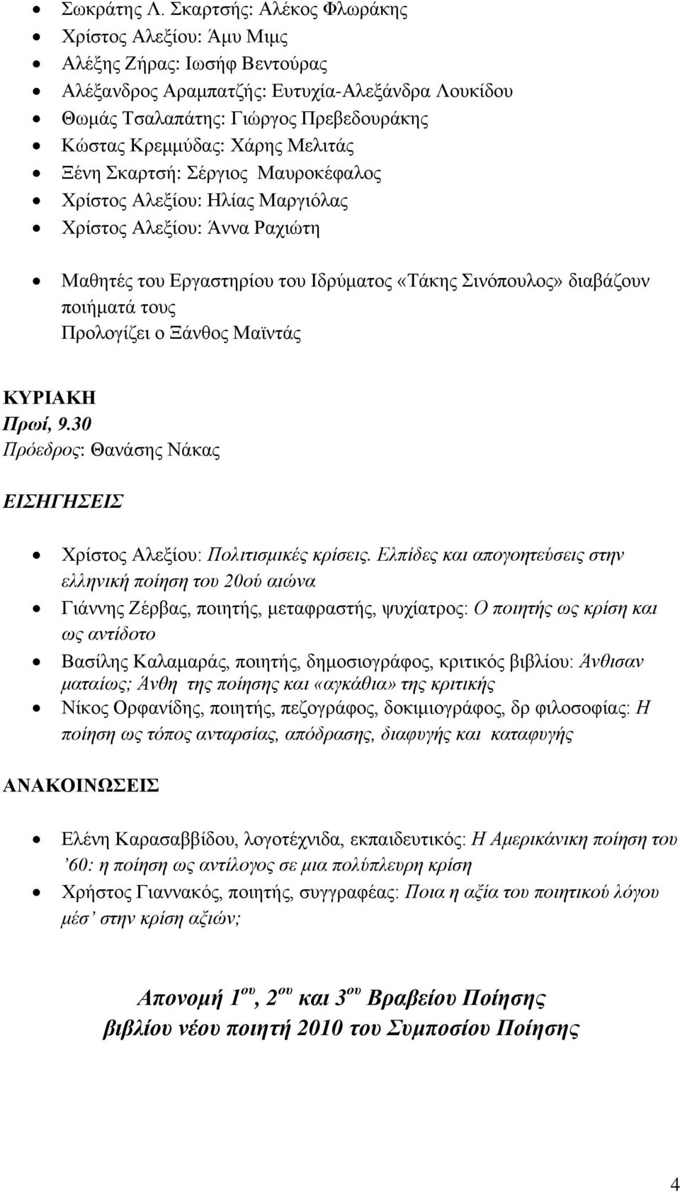 Μελιτάς Ξένη Σκαρτσή: Σέργιος Μαυροκέφαλος Χρίστος Αλεξίου: Ηλίας Μαργιόλας Χρίστος Αλεξίου: Άννα Ραχιώτη Μαθητές του Εργαστηρίου του Ιδρύματος «Τάκης Σινόπουλος» διαβάζουν ποιήματά τους Προλογίζει ο