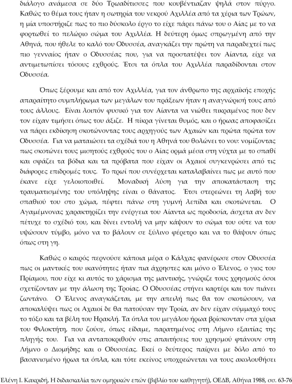 Η δεύτερη όμως σπρωγμένη από την Αθηνά, που ήθελε το καλό του Οδυσσέα, αναγκάζει την πρώτη να παραδεχτεί πως πιο γενναίος ήταν ο Οδυσσέας που, για να προστατέψει τον Αίαντα, είχε να αντιμετωπίσει