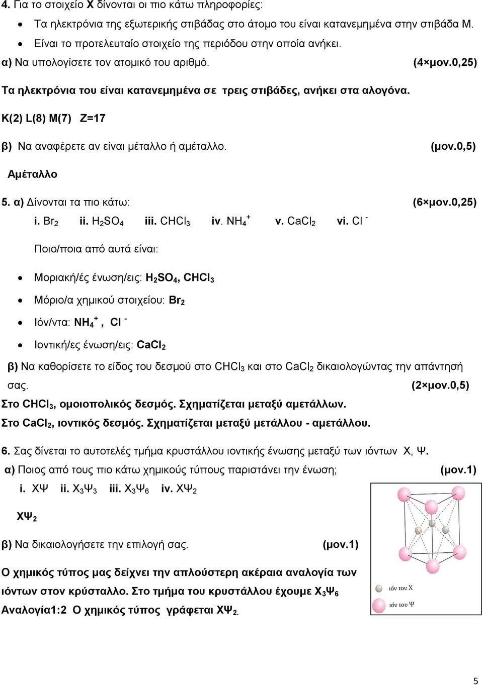 K(2) L(8) M(7) Z=17 β) Να αναφέρετε αν είναι μέταλλο ή αμέταλλο. (μον.0,5) Αμέταλλο 5. α) Δίνονται τα πιο κάτω: i. Br 2 ii. H 2 SO 4 iii. CHCl 3 iv. NH 4 + Ποιο/ποια από αυτά είναι: v. CaCl 2 vi.