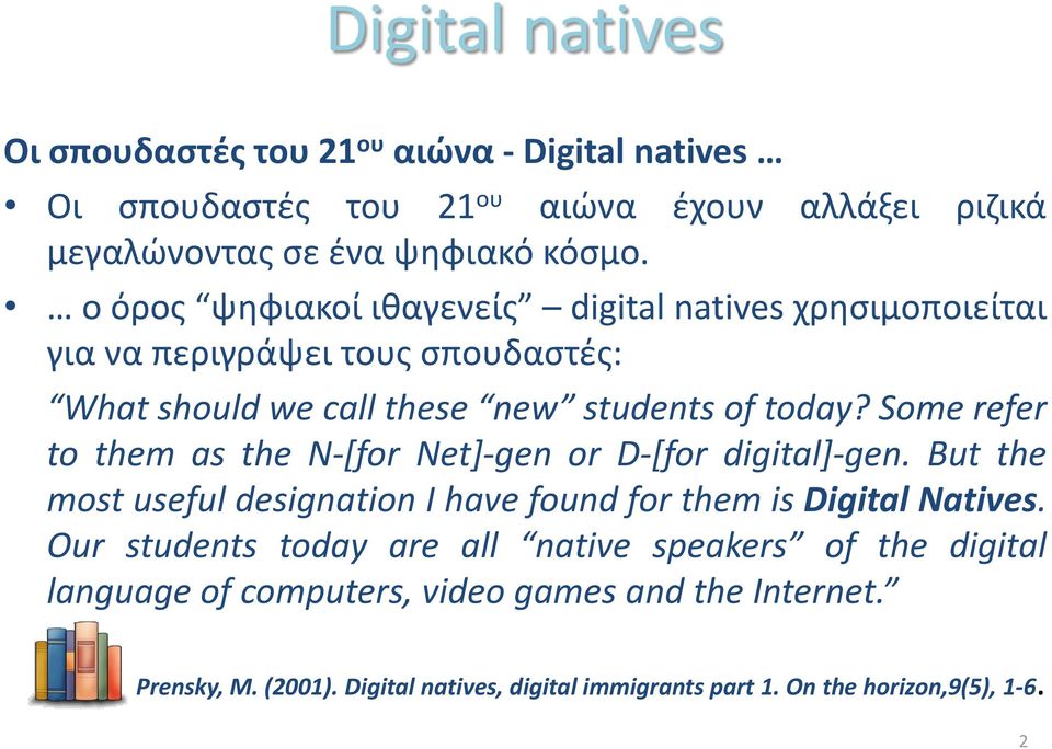 Some refer to them as the N-[for Net]-gen or D-[for digital]-gen. But the most useful designation I have found for them is Digital Natives.