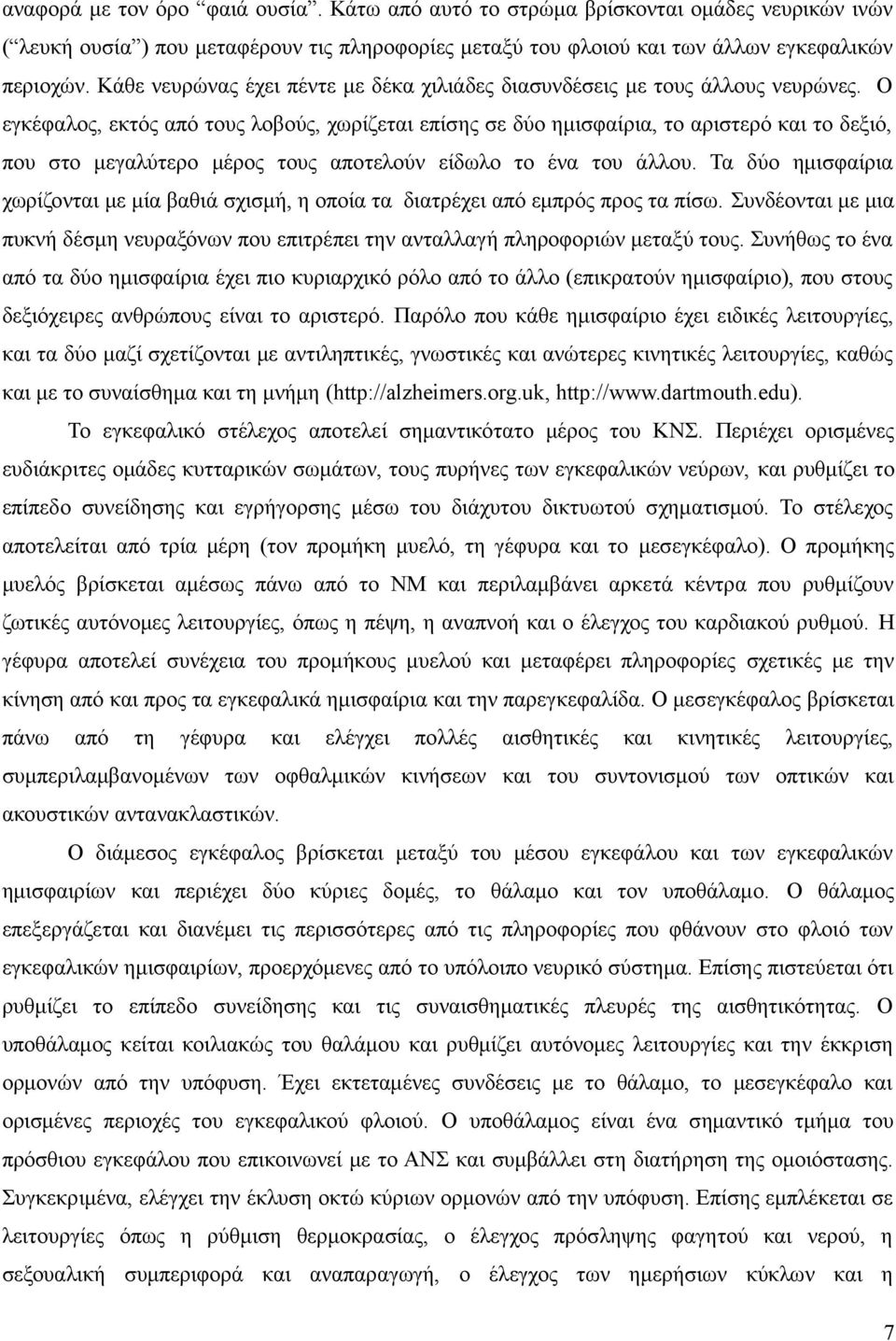Ο εγκέφαλος, εκτός από τους λοβούς, χωρίζεται επίσης σε δύο ημισφαίρια, το αριστερό και το δεξιό, που στο μεγαλύτερο μέρος τους αποτελούν είδωλο το ένα του άλλου.
