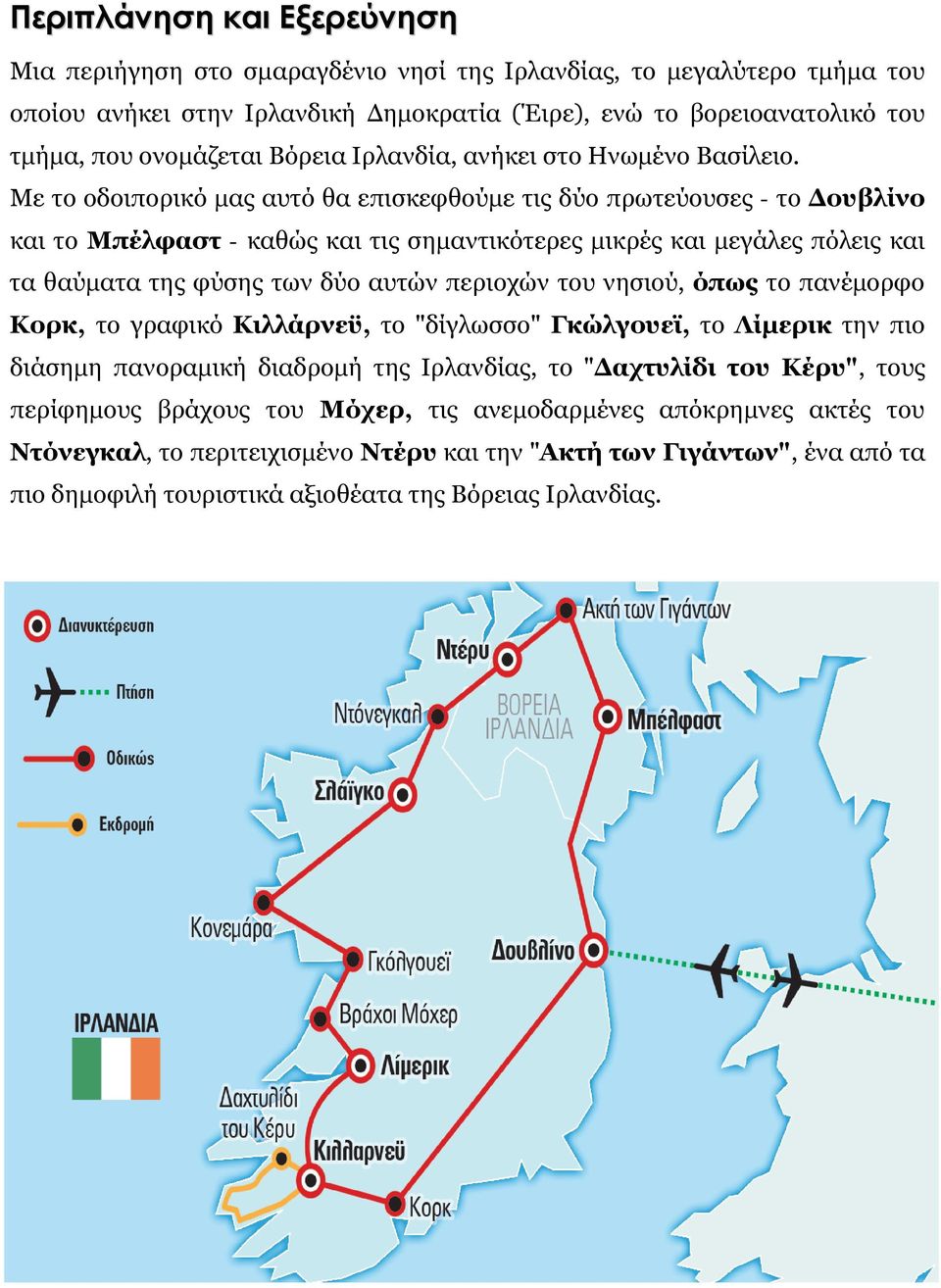 Με το οδοιπορικό μας αυτό θα επισκεφθούμε τις δύο πρωτεύουσες - το Δουβλίνο και το Μπέλφαστ - καθώς και τις σημαντικότερες μικρές και μεγάλες πόλεις και τα θαύματα της φύσης των δύο αυτών περιοχών