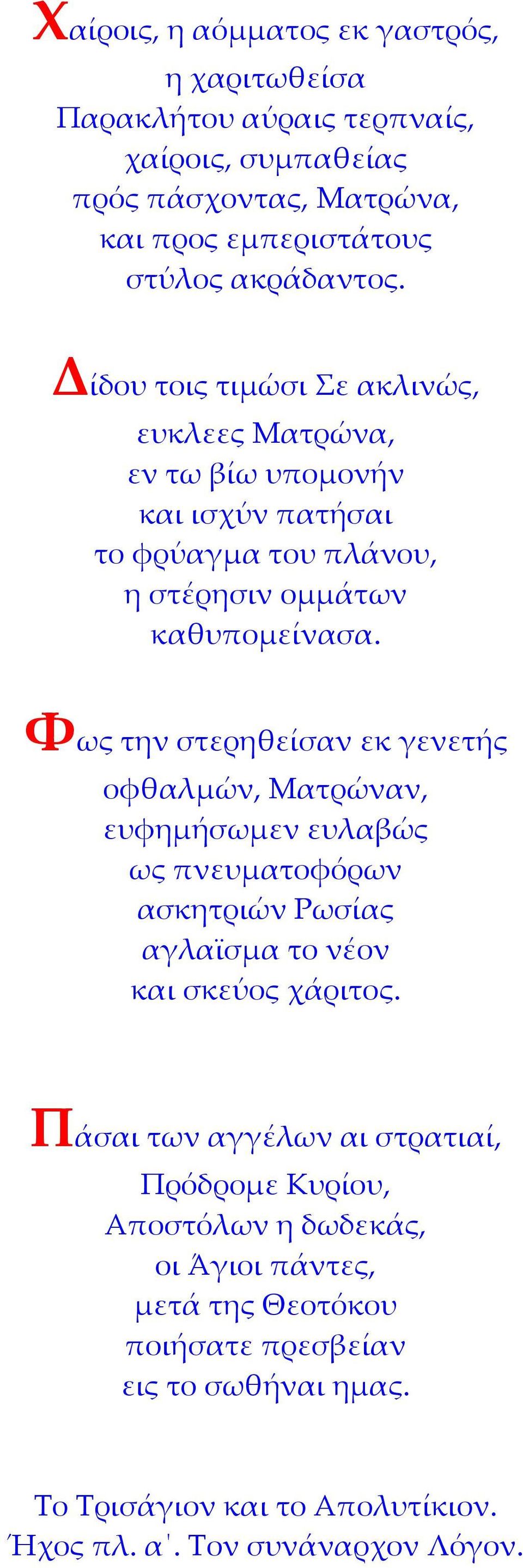 Φως την στερηθείσαν εκ γενετής οφθαλμών, Ματρώναν, ευφημήσωμεν ευλαβώς ως πνευματοφόρων ασκητριών Ρωσίας αγλαϊσμα το νέον και σκεύος χάριτος.