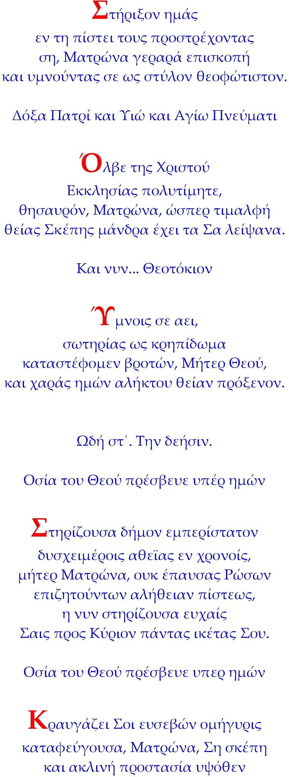 .. Θεοτόκιον Ύμνοις σε αει, σωτηρίας ως κρηπίδωμα καταστέφομεν βροτών, Μήτερ Θεού, και χαράς ημών αλήκτου θείαν πρόξενον. Ωδή στ. Την δεήσιν.
