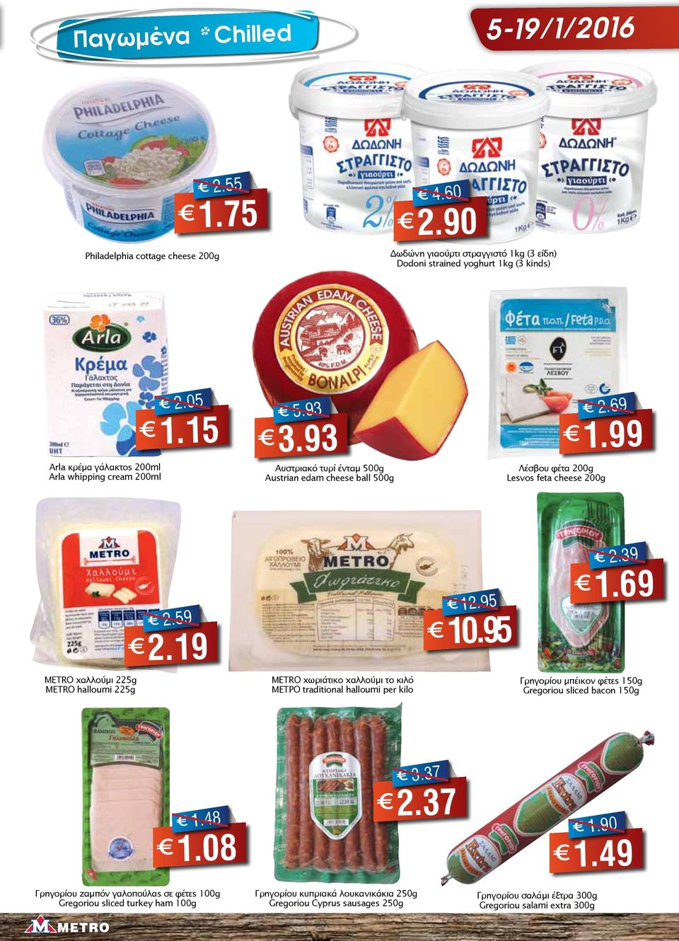 93 Αυστριακό τυρί ένταμ 500g Austrian edam cheese ball 500g Λέσβου φέτα 200g Lesvos feta cheese 200g 2.69 1.99 METRO χαλλούμι 225g METRO halloumi 225g 2.59 2.