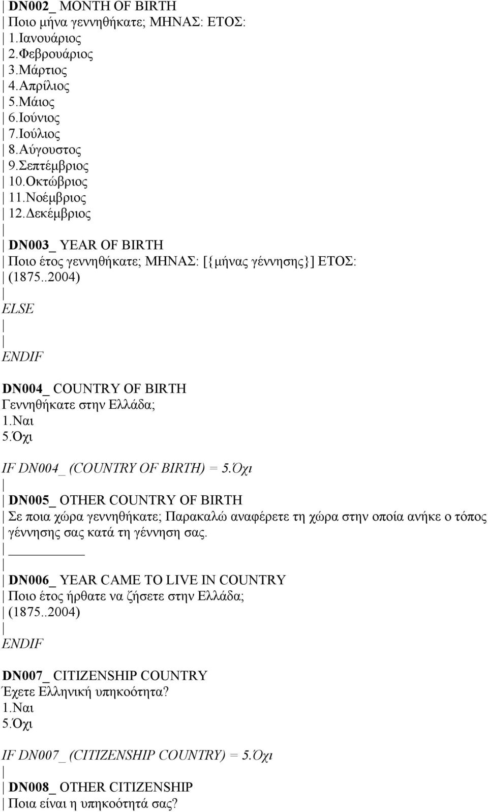 Όχι IF DN004_ (COUNTRY OF BIRTH) = 5.Όχι DN005_ OTHER COUNTRY OF BIRTH Σε ποια χώρα γεννηθήκατε; Παρακαλώ αναφέρετε τη χώρα στην οποία ανήκε ο τόπος γέννησης σας κατά τη γέννηση σας.
