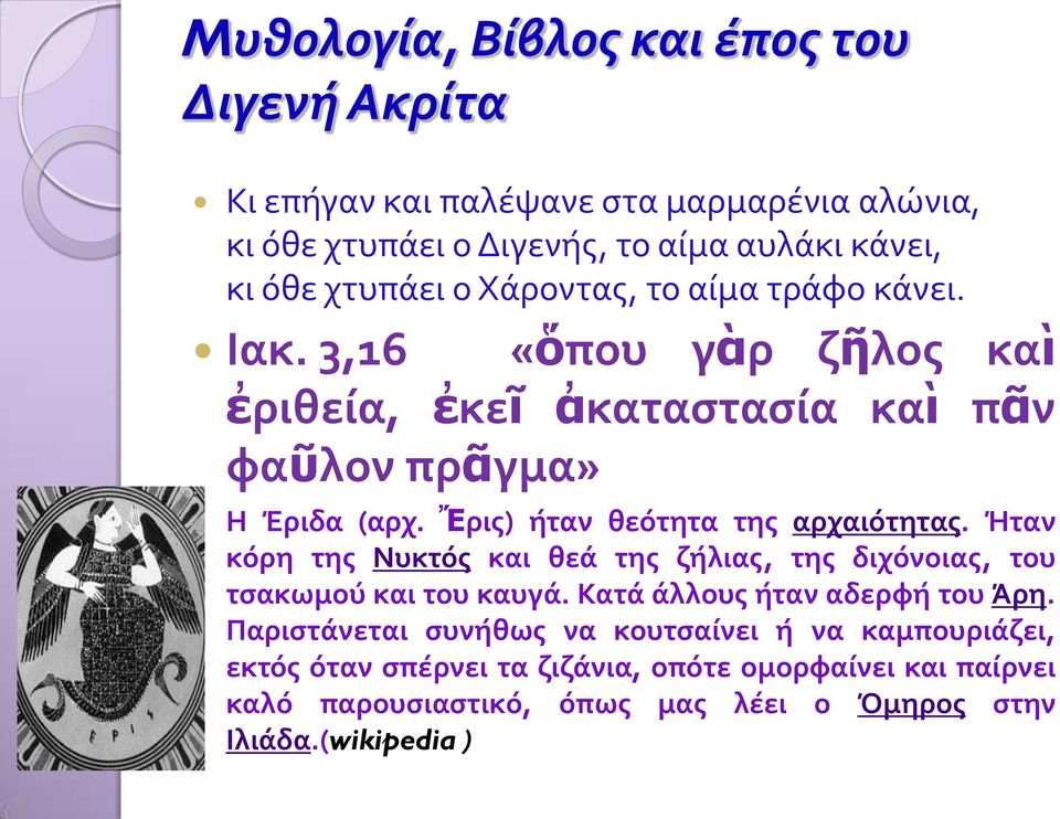Ἔρις) ήταν θεότητα της αρχαιότητας. Ήταν κόρη της Νυκτός και θεά της ζήλιας, της διχόνοιας, του τσακωμού και του καυγά. Κατά άλλους ήταν αδερφή του Άρη.
