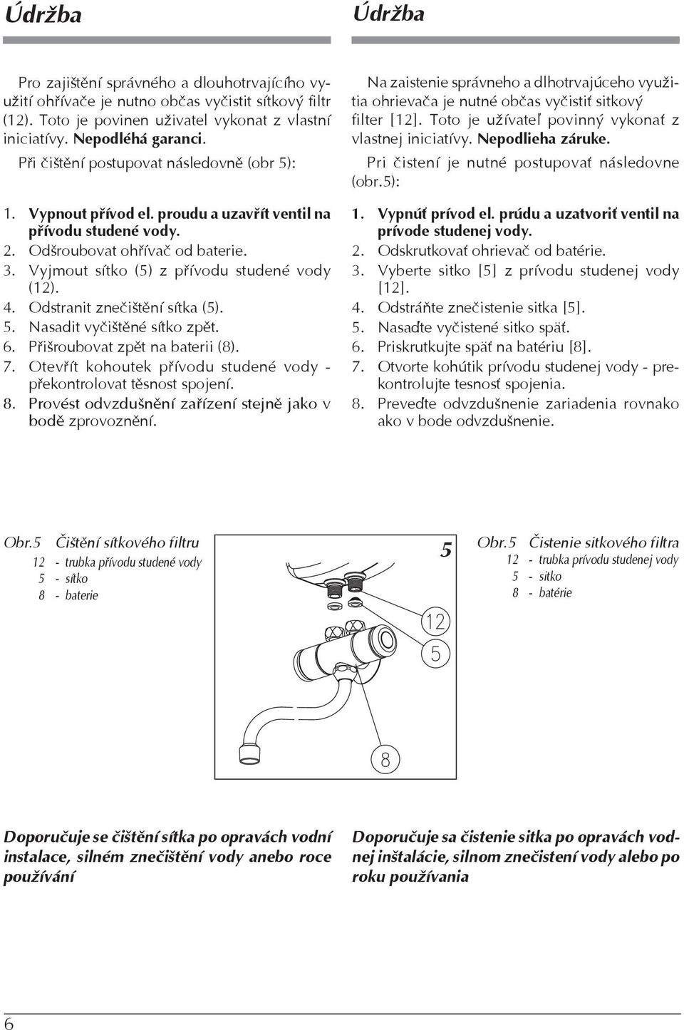 4. Odstranit zneèištìní sítka (5). 5. Nasadit vyèištìné sítko zpìt. 6. Pøišroubovat zpìt na baterii (8). 7. Otevøít kohoutek pøívodu studené vody - pøekontrolovat tìsnost spojení. 8.
