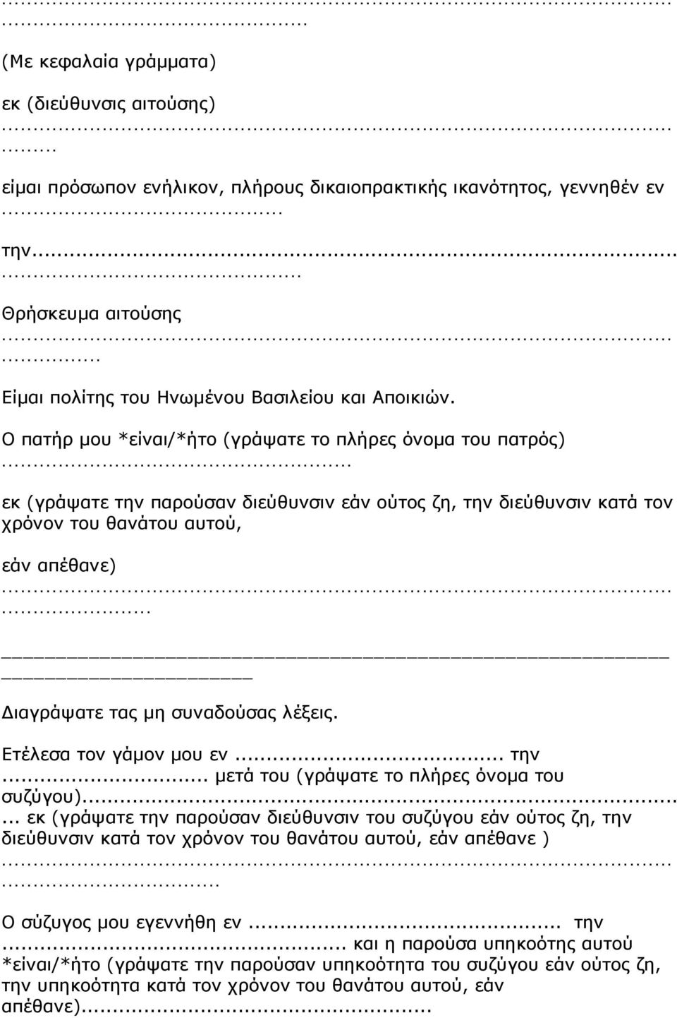 .. εκ (γράψατε την παρούσαν διεύθυνσιν εάν ούτος ζη, την διεύθυνσιν κατά τον χρόνον του θανάτου αυτού, εάν απέθανε)... Διαγράψατε τας μη συναδούσας λέξεις. Ετέλεσα τον γάμον μου εν... την... μετά του (γράψατε το πλήρες όνομα του συζύγου).